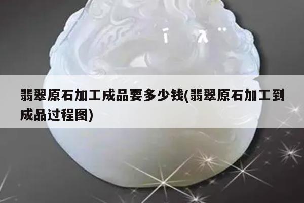 翡翠原石加工成品要多少钱(翡翠原石加工到成品过程图)