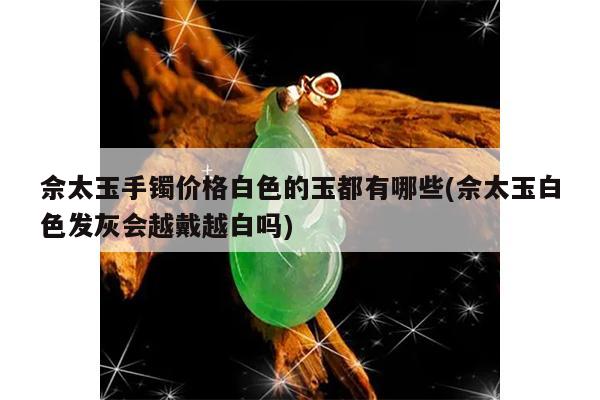 佘太玉手镯价格白色的玉都有哪些(佘太玉白色发灰会越戴越白吗)