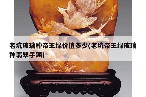 老坑玻璃种帝王绿价值多少(老坑帝王绿玻璃种翡翠手镯)