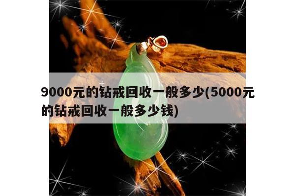 9000元的钻戒回收一般多少(5000元的钻戒回收一般多少钱)