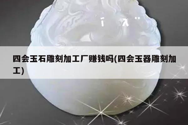 四会玉石雕刻加工厂赚钱吗(四会玉器雕刻加工)