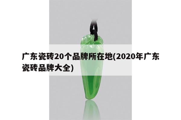 广东瓷砖20个品牌所在地(2020年广东瓷砖品牌大全)