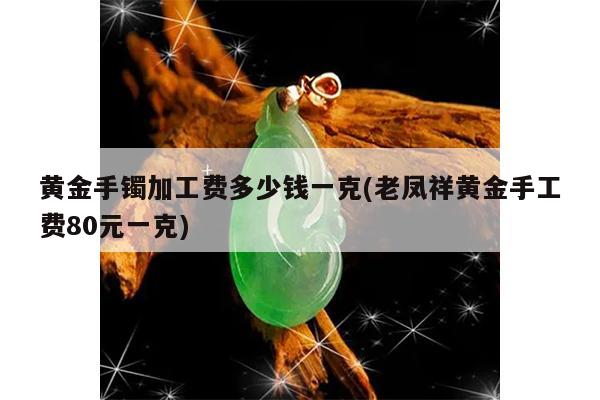 黄金手镯加工费多少钱一克(老凤祥黄金手工费80元一克)