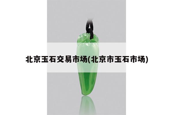 北京玉石交易市场(北京市玉石市场)