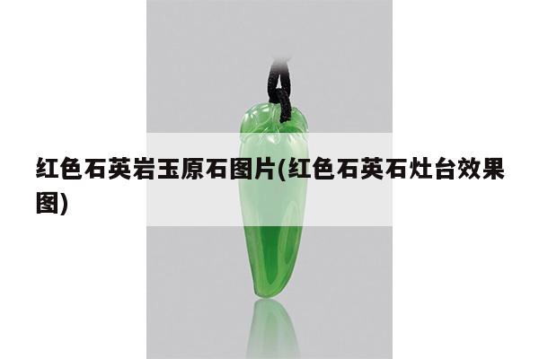 红色石英岩玉原石图片(红色石英石灶台效果图)