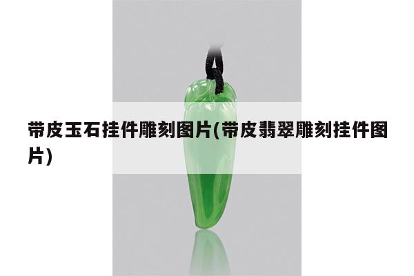 带皮玉石挂件雕刻图片(带皮翡翠雕刻挂件图片)