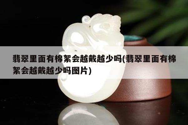 翡翠里面有棉絮会越戴越少吗(翡翠里面有棉絮会越戴越少吗图片)