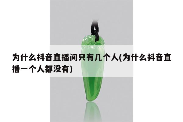 为什么抖音直播间只有几个人(为什么抖音直播一个人都没有)