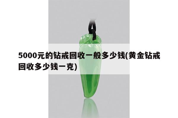 5000元的钻戒回收一般多少钱(黄金钻戒回收多少钱一克)
