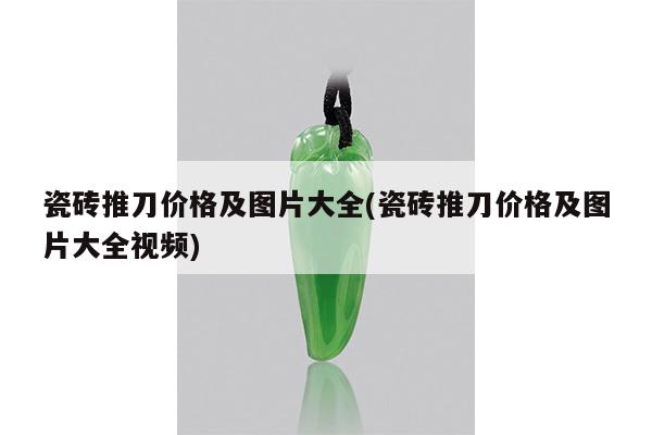 瓷砖推刀价格及图片大全(瓷砖推刀价格及图片大全视频)