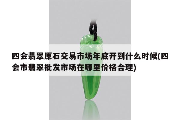 四会翡翠原石交易市场年底开到什么时候(四会市翡翠批发市场在哪里价格合理)