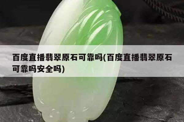 百度直播翡翠原石可靠吗(百度直播翡翠原石可靠吗安全吗)