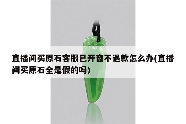 直播间买原石客服已开窗不退款怎么办(直播间买原石全是假的吗)