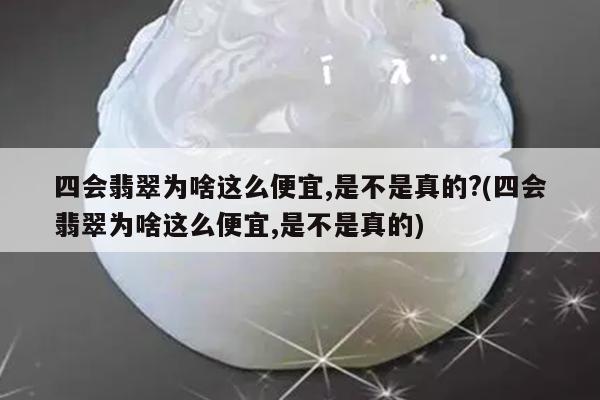 四会翡翠为啥这么便宜,是不是真的?(四会翡翠为啥这么便宜,是不是真的)