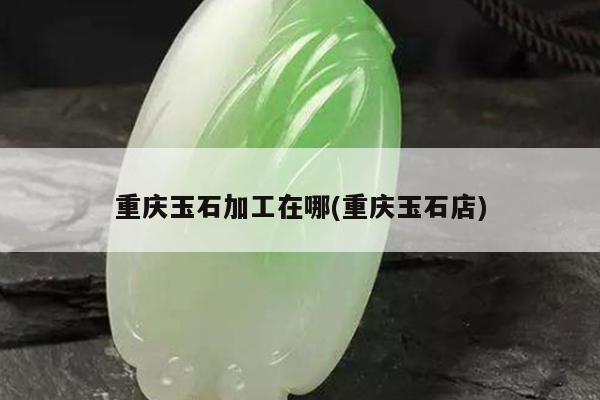 重庆玉石加工在哪(重庆玉石店)