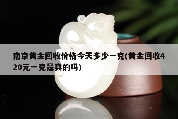 南京黄金回收价格今天多少一克(黄金回收420元一克是真的吗)
