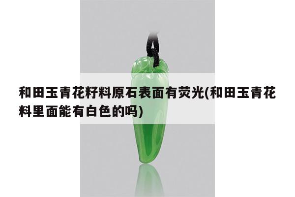 和田玉青花籽料原石表面有荧光(和田玉青花料里面能有白色的吗)