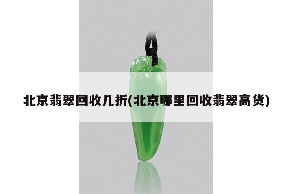 北京翡翠回收几折(北京哪里回收翡翠高货)