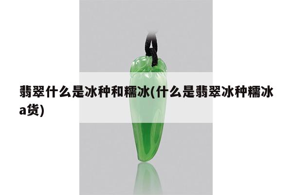 翡翠什么是冰种和糯冰(什么是翡翠冰种糯冰a货)