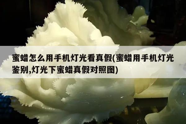 蜜蜡怎么用手机灯光看真假(蜜蜡用手机灯光鉴别,灯光下蜜蜡真假对照图)