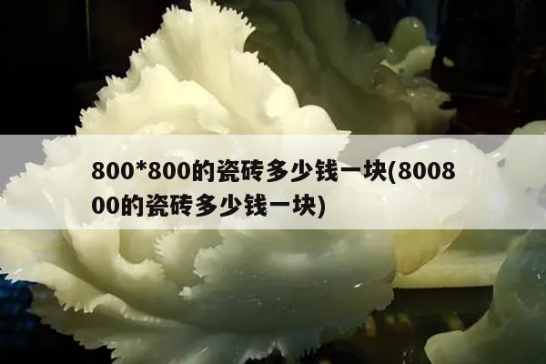 800*800的瓷砖多少钱一块(800800的瓷砖多少钱一块)