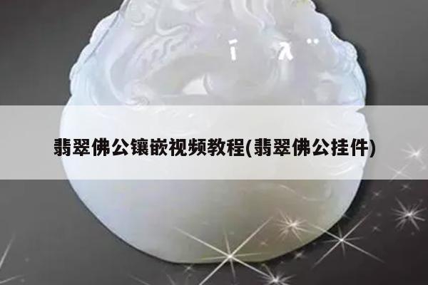 翡翠佛公镶嵌视频教程(翡翠佛公挂件)