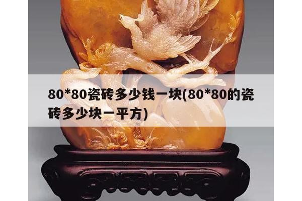 80*80瓷砖多少钱一块(80*80的瓷砖多少块一平方)