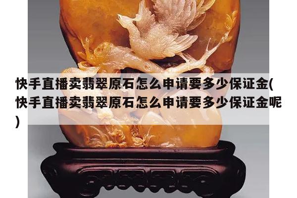 快手直播卖翡翠原石怎么申请要多少保证金(快手直播卖翡翠原石怎么申请要多少保证金呢)