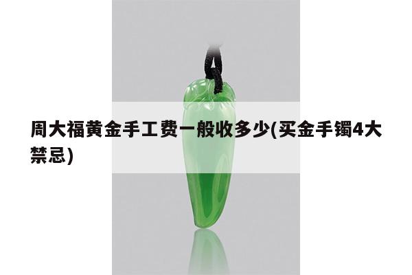 周大福黄金手工费一般收多少(买金手镯4大禁忌)