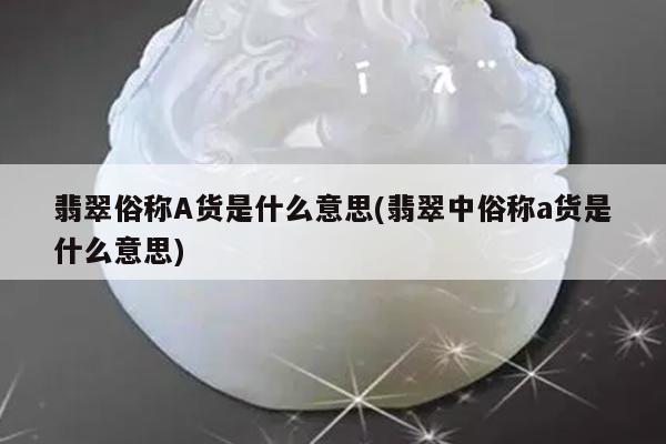 翡翠俗称A货是什么意思(翡翠中俗称a货是什么意思)