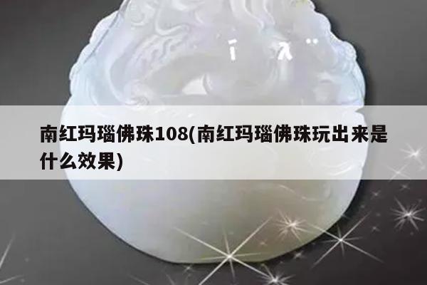 南红玛瑙佛珠108(南红玛瑙佛珠玩出来是什么效果)