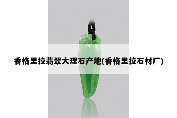 香格里拉翡翠大理石产地(香格里拉石材厂)