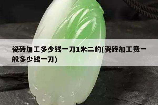 瓷砖加工多少钱一刀1米二的(瓷砖加工费一般多少钱一刀)