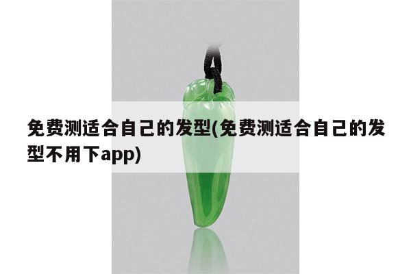 免费测适合自己的发型(免费测适合自己的发型不用下app)