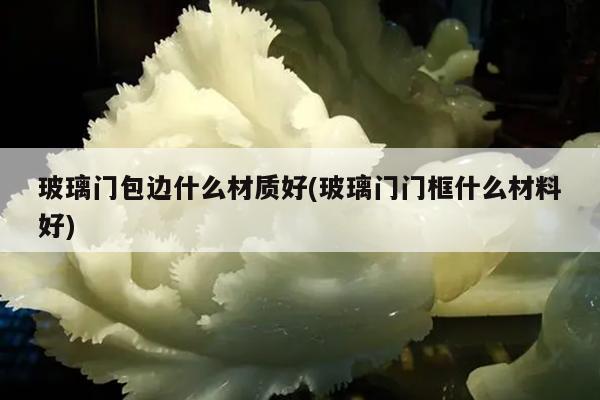 玻璃门包边什么材质好(玻璃门门框什么材料好)