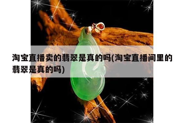 淘宝直播卖的翡翠是真的吗(淘宝直播间里的翡翠是真的吗)