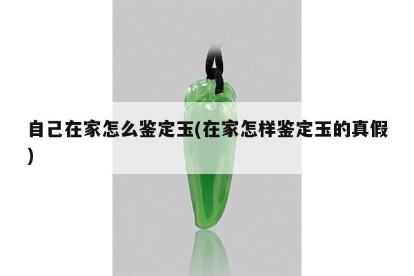 自己在家怎么鉴定玉(在家怎样鉴定玉的真假)