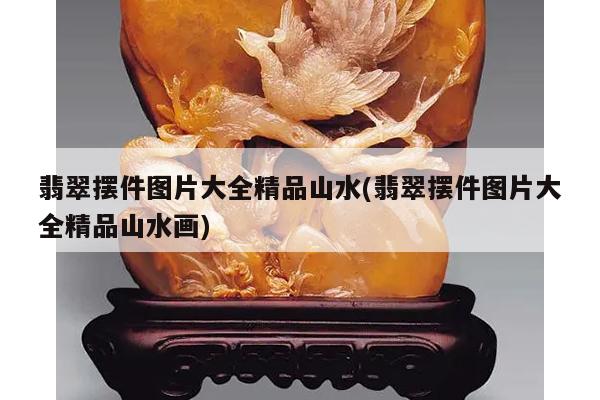 翡翠摆件图片大全精品山水(翡翠摆件图片大全精品山水画)