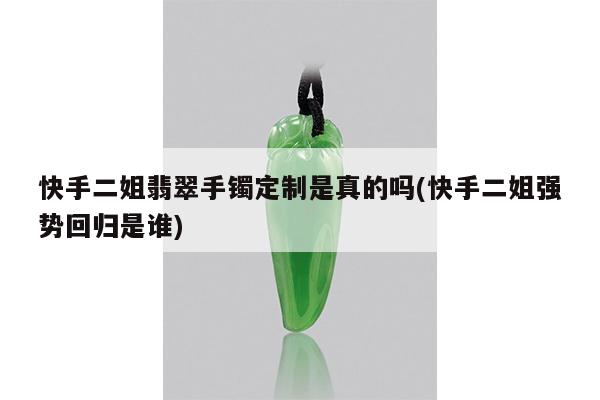 快手二姐翡翠手镯定制是真的吗(快手二姐强势回归是谁)