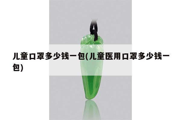 儿童口罩多少钱一包(儿童医用口罩多少钱一包)