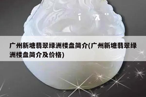 广州新塘翡翠绿洲楼盘简介(广州新塘翡翠绿洲楼盘简介及价格)