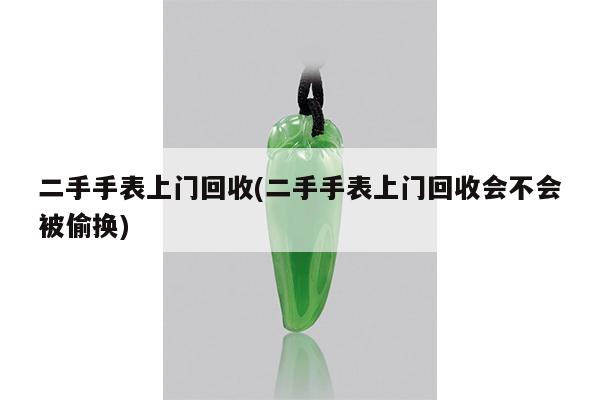 二手手表上门回收(二手手表上门回收会不会被偷换)