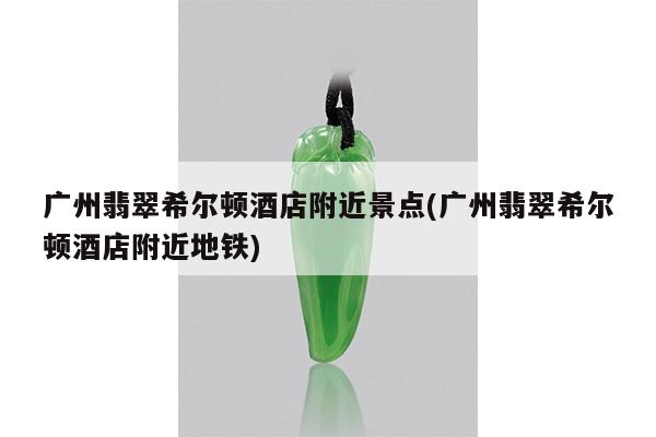 广州翡翠希尔顿酒店附近景点(广州翡翠希尔顿酒店附近地铁)