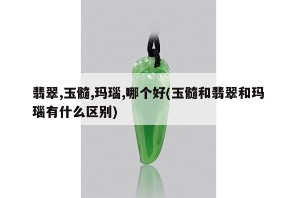 翡翠,玉髓,玛瑙,哪个好(玉髓和翡翠和玛瑙有什么区别)