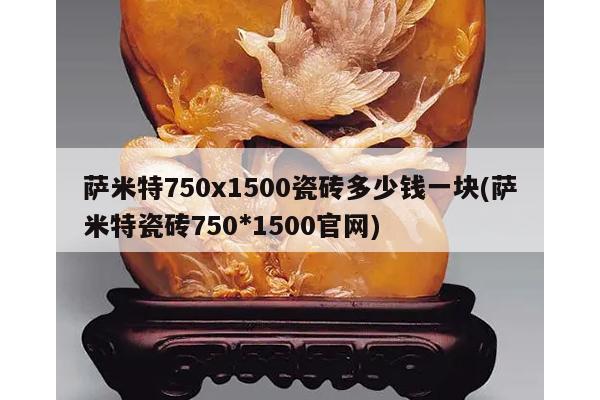 萨米特750x1500瓷砖多少钱一块(萨米特瓷砖750*1500官网)