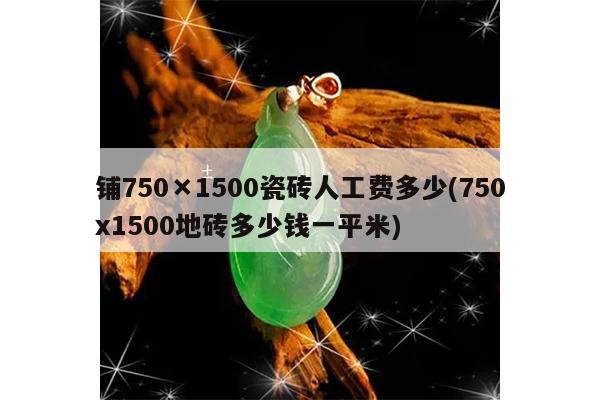 铺750×1500瓷砖人工费多少(750x1500地砖多少钱一平米)