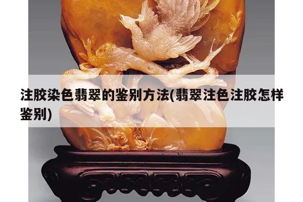 注胶染色翡翠的鉴别方法(翡翠注色注胶怎样鉴别)