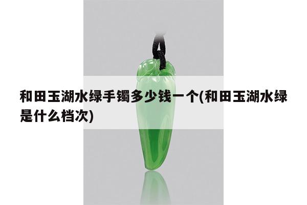 和田玉湖水绿手镯多少钱一个(和田玉湖水绿是什么档次)