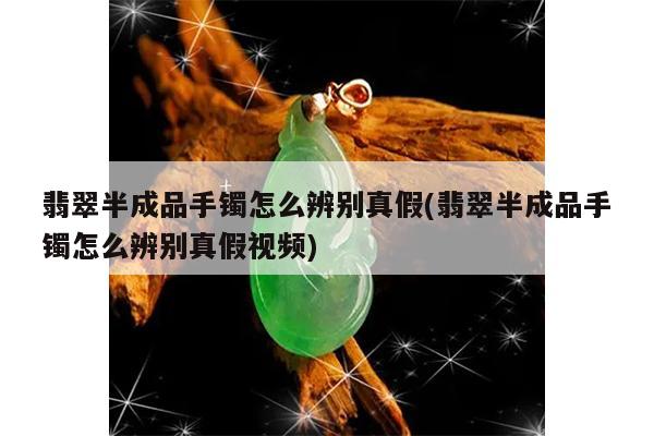 翡翠半成品手镯怎么辨别真假(翡翠半成品手镯怎么辨别真假视频)