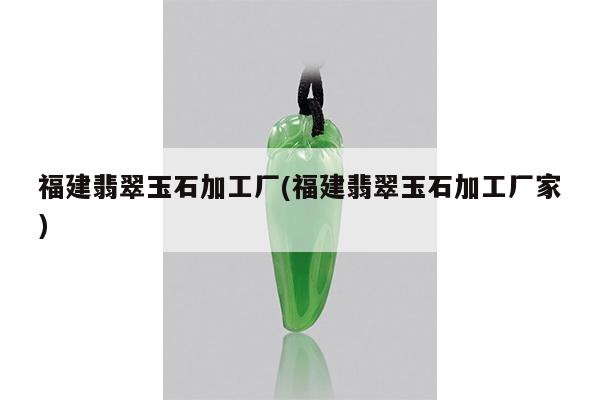 福建翡翠玉石加工厂(福建翡翠玉石加工厂家)